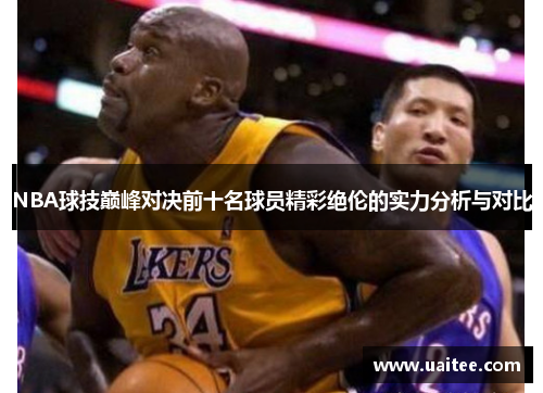 NBA球技巅峰对决前十名球员精彩绝伦的实力分析与对比