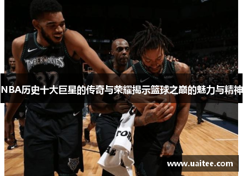 NBA历史十大巨星的传奇与荣耀揭示篮球之巅的魅力与精神