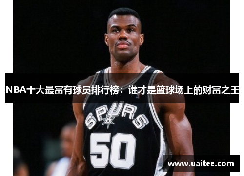 NBA十大最富有球员排行榜：谁才是篮球场上的财富之王