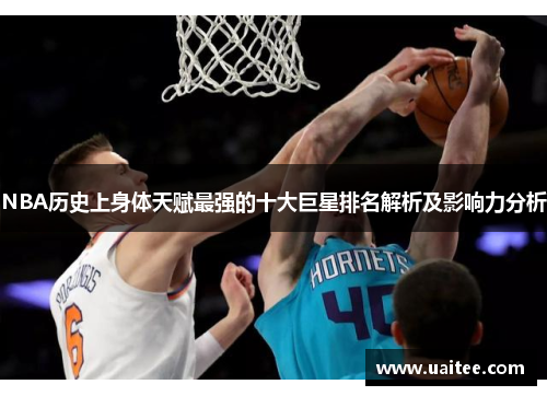 NBA历史上身体天赋最强的十大巨星排名解析及影响力分析