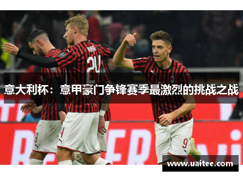 意大利杯:意甲豪门争锋赛季最激烈的挑战之战