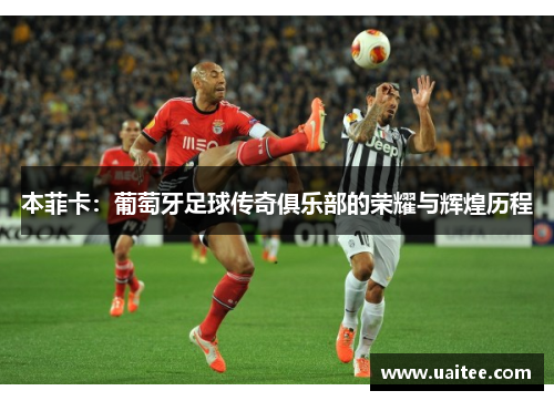 本菲卡:葡萄牙足球传奇俱乐部的荣耀与辉煌历程