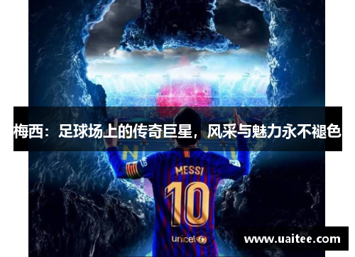 梅西:足球场上的传奇巨星,风采与魅力永不褪色