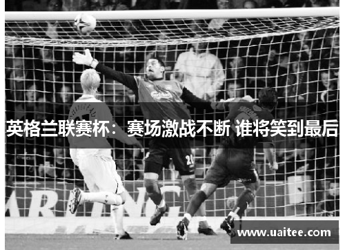 英格兰联赛杯:赛场激战不断 谁将笑到最后 英格兰联赛杯:赛场激战不断 谁将笑到最后