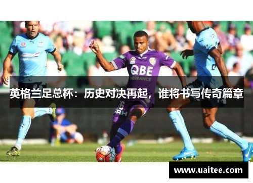 英格兰足总杯:历史对决再起,谁将书写传奇篇章