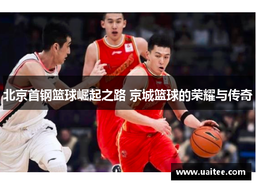 北京首钢篮球崛起之路 京城篮球的荣耀与传奇 北京首钢篮球崛起之路 京城篮球的荣耀与传奇