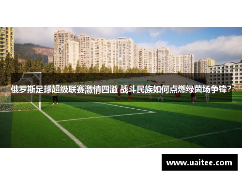 俄罗斯足球超级联赛激情四溢 战斗民族如何点燃绿茵场争锋?