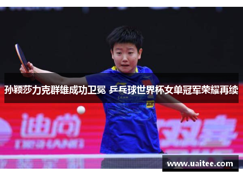 孙颖莎力克群雄成功卫冕 乒乓球世界杯女单冠军荣耀再续 孙颖莎力克群雄成功卫冕 乒乓球世界杯女单冠军荣耀再续