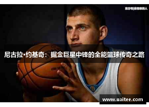 尼古拉·约基奇:掘金巨星中锋的全能篮球传奇之路