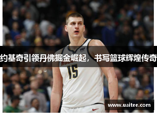 约基奇引领丹佛掘金崛起,书写篮球辉煌传奇