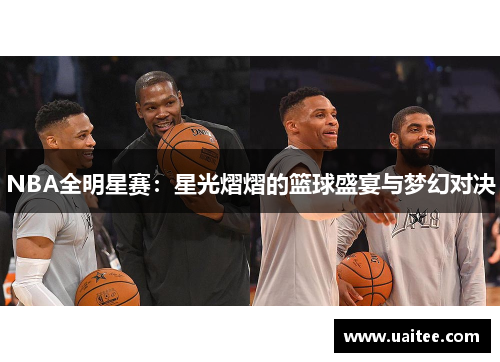 NBA全明星赛:星光熠熠的篮球盛宴与梦幻对决