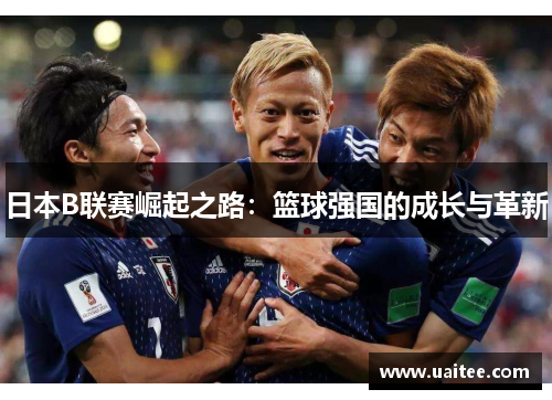日本B联赛崛起之路:篮球强国的成长与革新