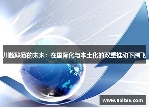 川超联赛的未来:在国际化与本土化的双重推动下腾飞