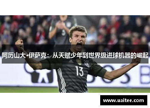 阿历山大·伊萨克:从天赋少年到世界级进球机器的崛起