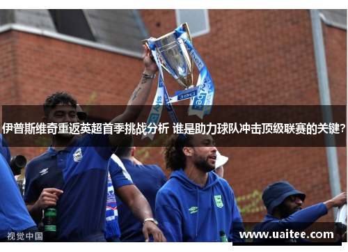 伊普斯维奇重返英超首季挑战分析 谁是助力球队冲击顶级联赛的关键?