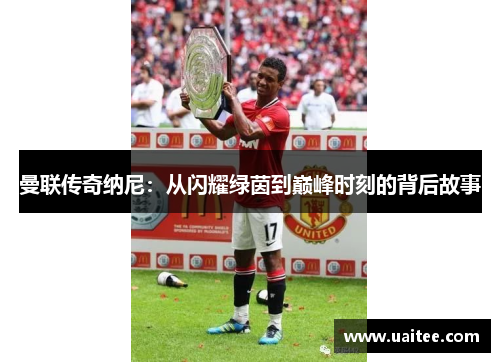 曼联传奇纳尼:从闪耀绿茵到巅峰时刻的背后故事
