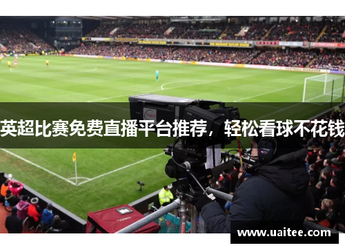 英超比赛免费直播平台推荐,轻松看球不花钱
