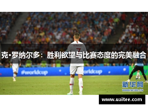 克·罗纳尔多:胜利欲望与比赛态度的完美融合
