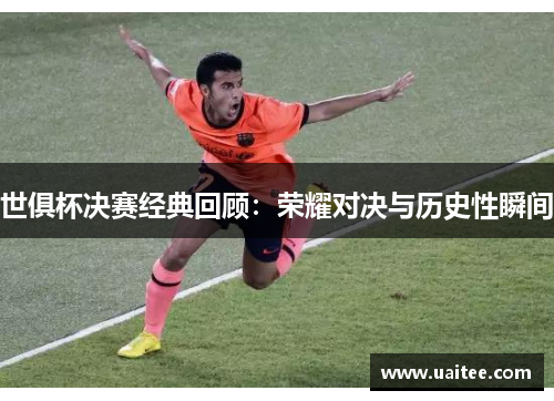 世俱杯决赛经典回顾:荣耀对决与历史性瞬间